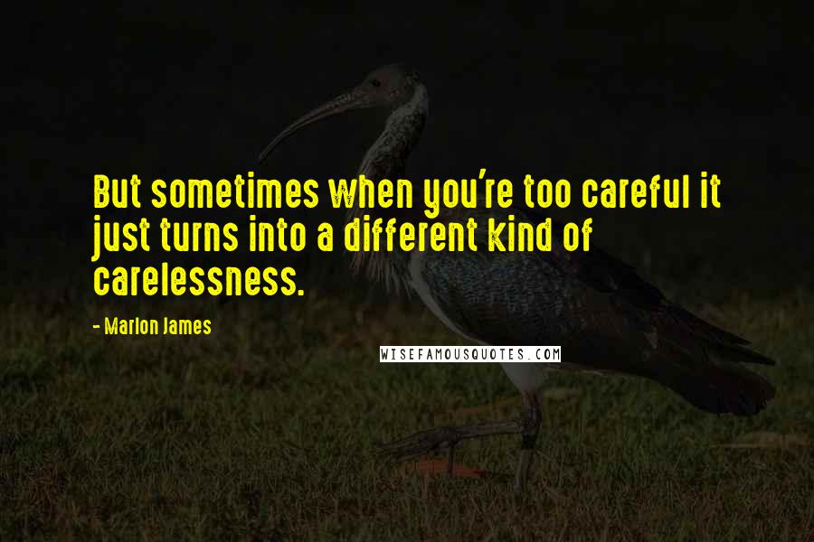 Marlon James Quotes: But sometimes when you're too careful it just turns into a different kind of carelessness.