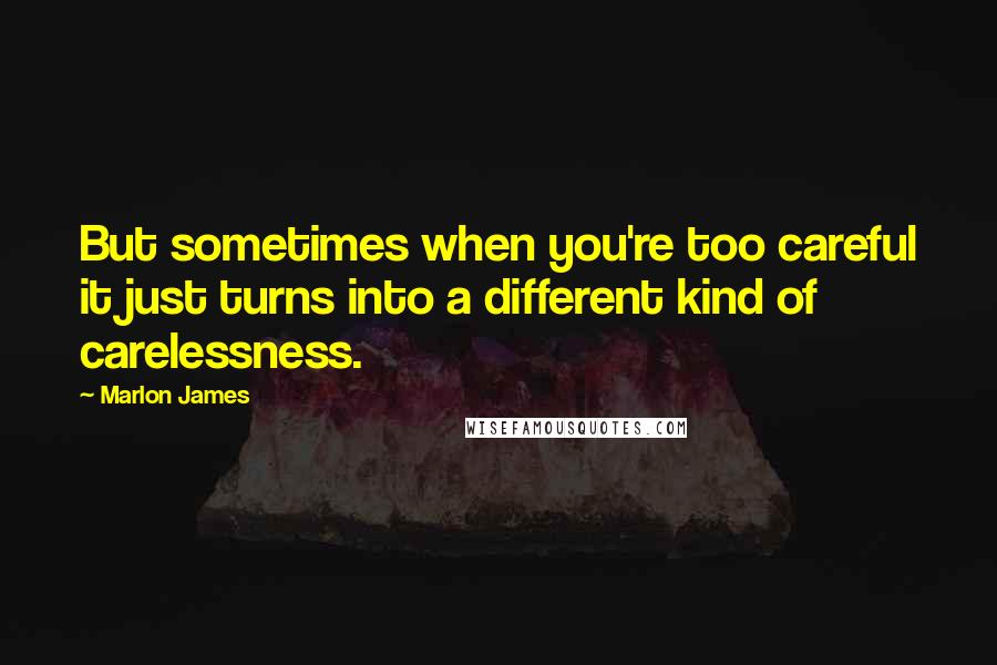 Marlon James Quotes: But sometimes when you're too careful it just turns into a different kind of carelessness.
