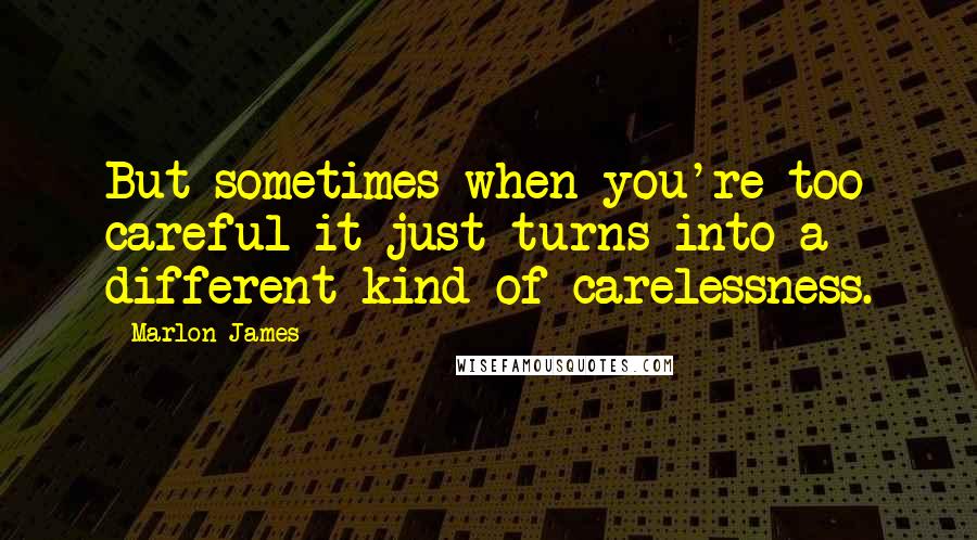 Marlon James Quotes: But sometimes when you're too careful it just turns into a different kind of carelessness.