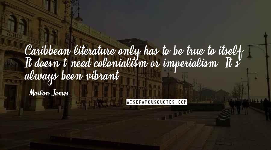 Marlon James Quotes: Caribbean literature only has to be true to itself. It doesn't need colonialism or imperialism. It's always been vibrant.
