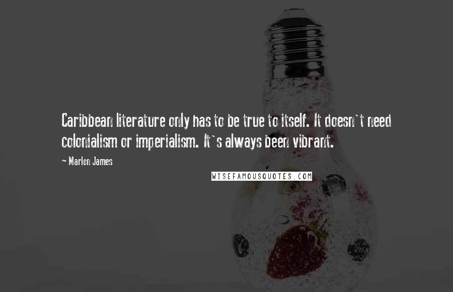Marlon James Quotes: Caribbean literature only has to be true to itself. It doesn't need colonialism or imperialism. It's always been vibrant.