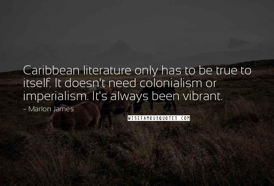 Marlon James Quotes: Caribbean literature only has to be true to itself. It doesn't need colonialism or imperialism. It's always been vibrant.