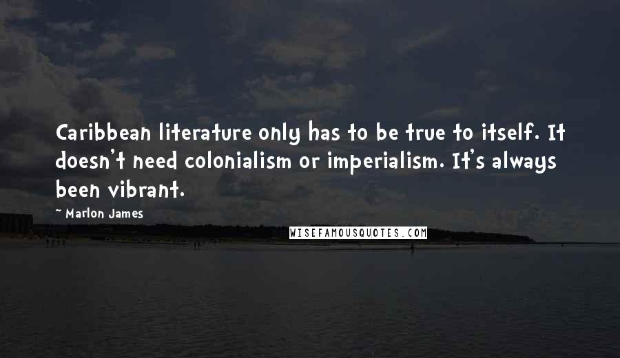 Marlon James Quotes: Caribbean literature only has to be true to itself. It doesn't need colonialism or imperialism. It's always been vibrant.