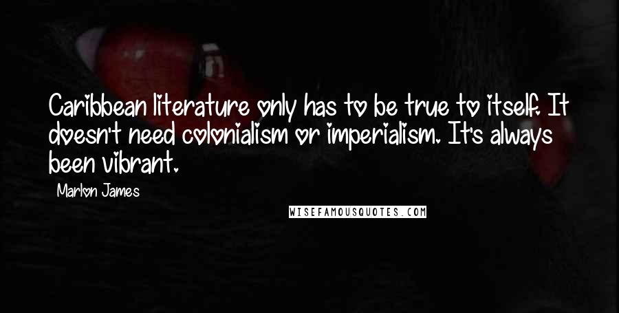 Marlon James Quotes: Caribbean literature only has to be true to itself. It doesn't need colonialism or imperialism. It's always been vibrant.