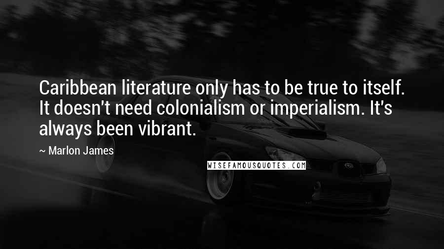 Marlon James Quotes: Caribbean literature only has to be true to itself. It doesn't need colonialism or imperialism. It's always been vibrant.