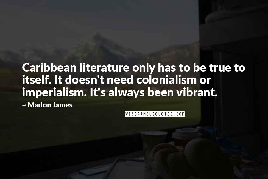 Marlon James Quotes: Caribbean literature only has to be true to itself. It doesn't need colonialism or imperialism. It's always been vibrant.