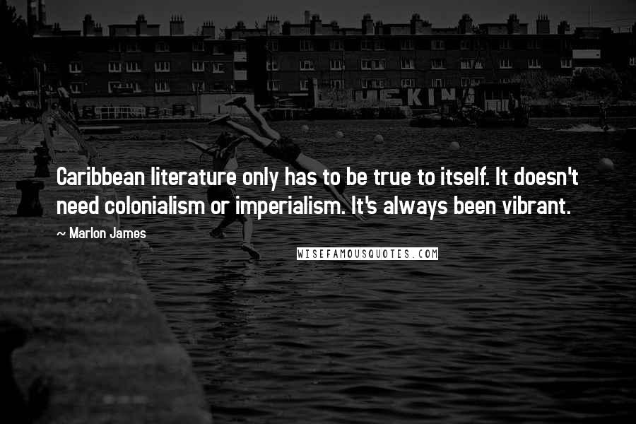 Marlon James Quotes: Caribbean literature only has to be true to itself. It doesn't need colonialism or imperialism. It's always been vibrant.