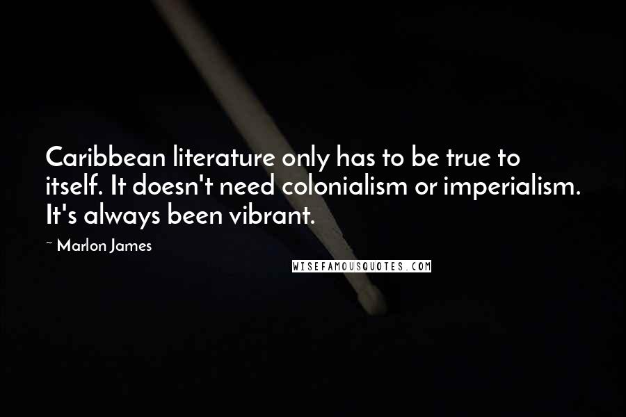 Marlon James Quotes: Caribbean literature only has to be true to itself. It doesn't need colonialism or imperialism. It's always been vibrant.