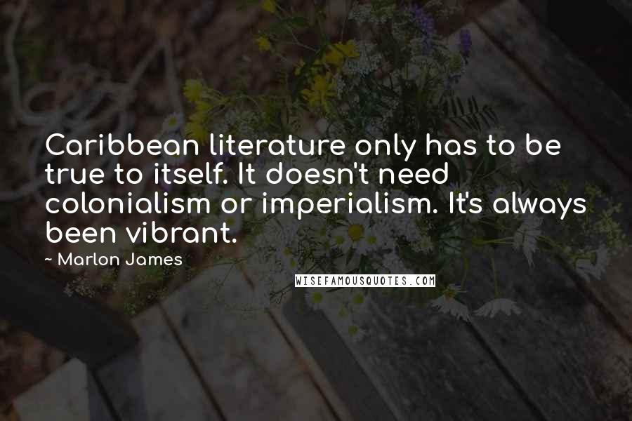 Marlon James Quotes: Caribbean literature only has to be true to itself. It doesn't need colonialism or imperialism. It's always been vibrant.