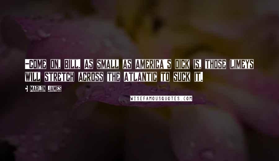 Marlon James Quotes: -Come on, Bill. As small as America's dick is, those limeys will stretch across the Atlantic to suck it.