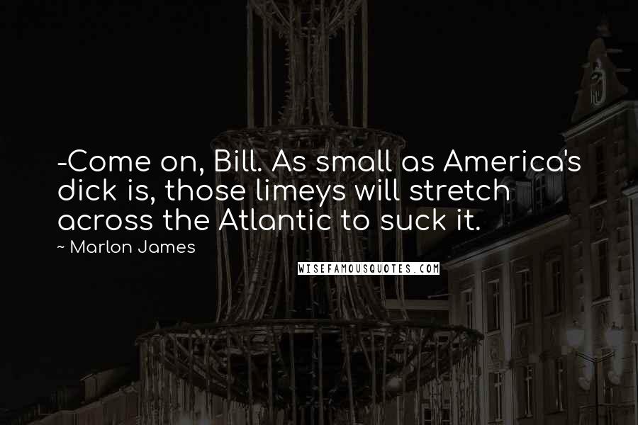 Marlon James Quotes: -Come on, Bill. As small as America's dick is, those limeys will stretch across the Atlantic to suck it.
