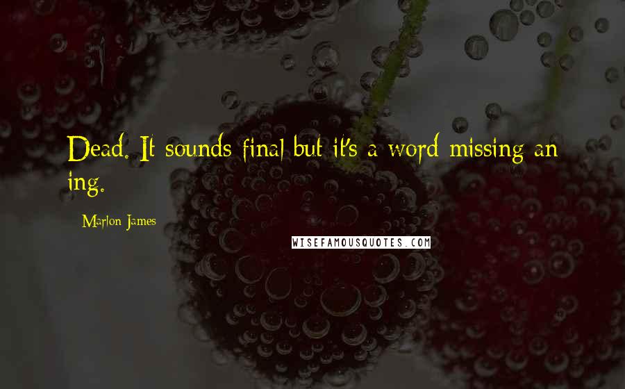 Marlon James Quotes: Dead. It sounds final but it's a word missing an ing.