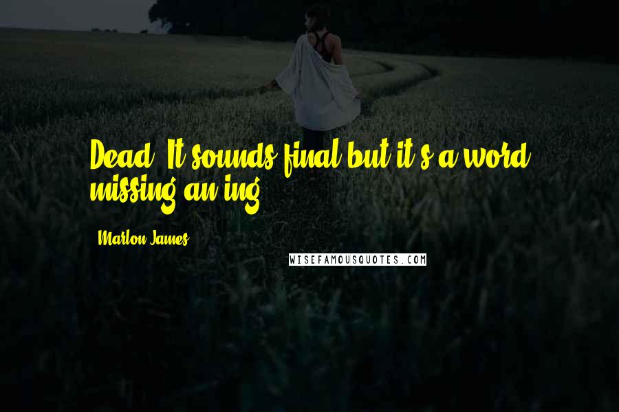 Marlon James Quotes: Dead. It sounds final but it's a word missing an ing.