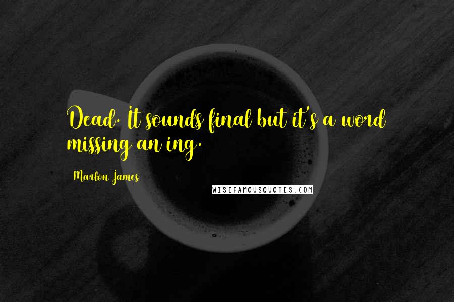Marlon James Quotes: Dead. It sounds final but it's a word missing an ing.