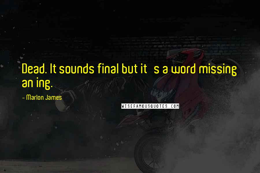 Marlon James Quotes: Dead. It sounds final but it's a word missing an ing.