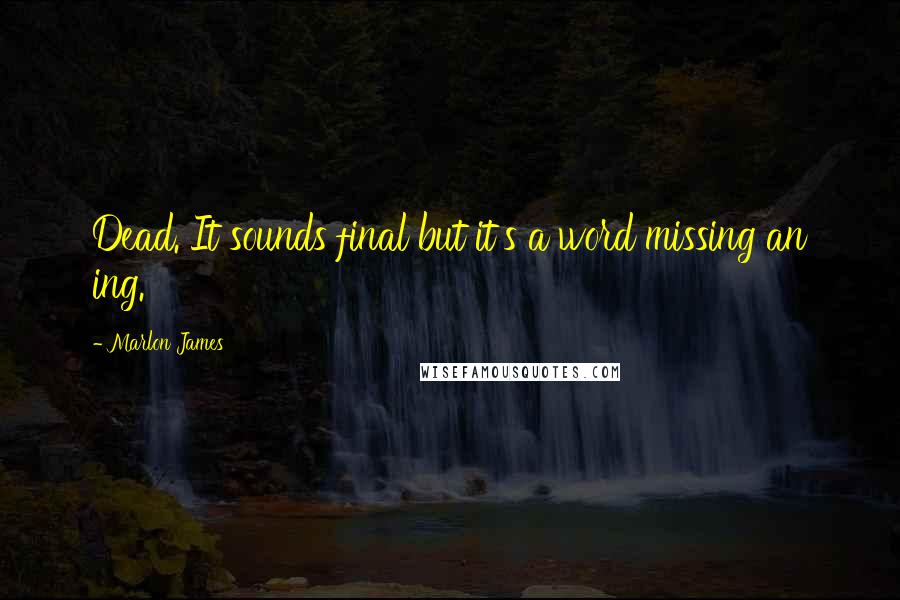Marlon James Quotes: Dead. It sounds final but it's a word missing an ing.