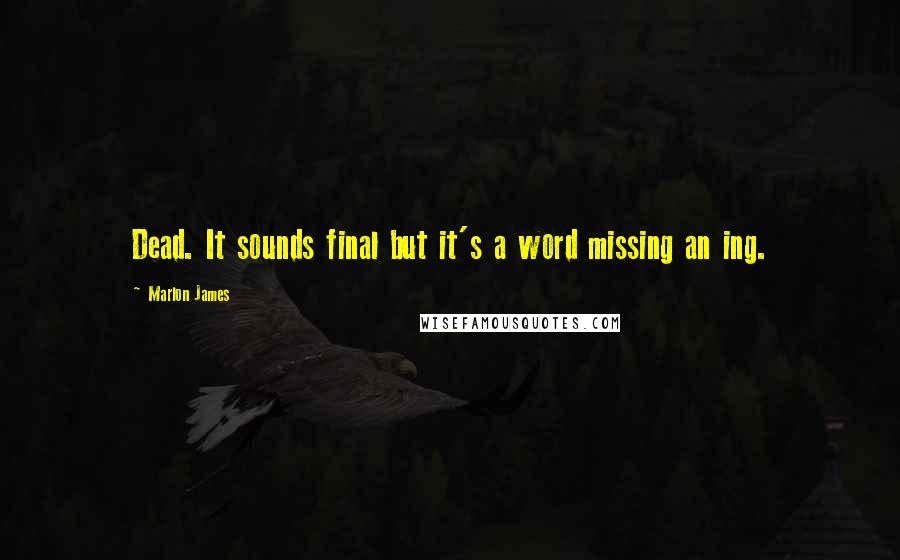 Marlon James Quotes: Dead. It sounds final but it's a word missing an ing.