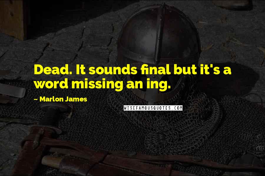 Marlon James Quotes: Dead. It sounds final but it's a word missing an ing.