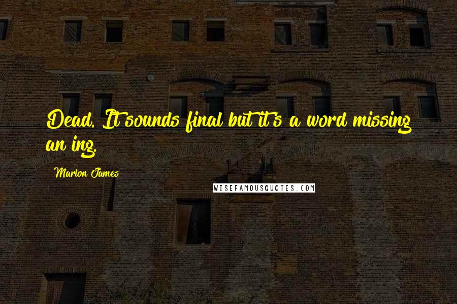Marlon James Quotes: Dead. It sounds final but it's a word missing an ing.