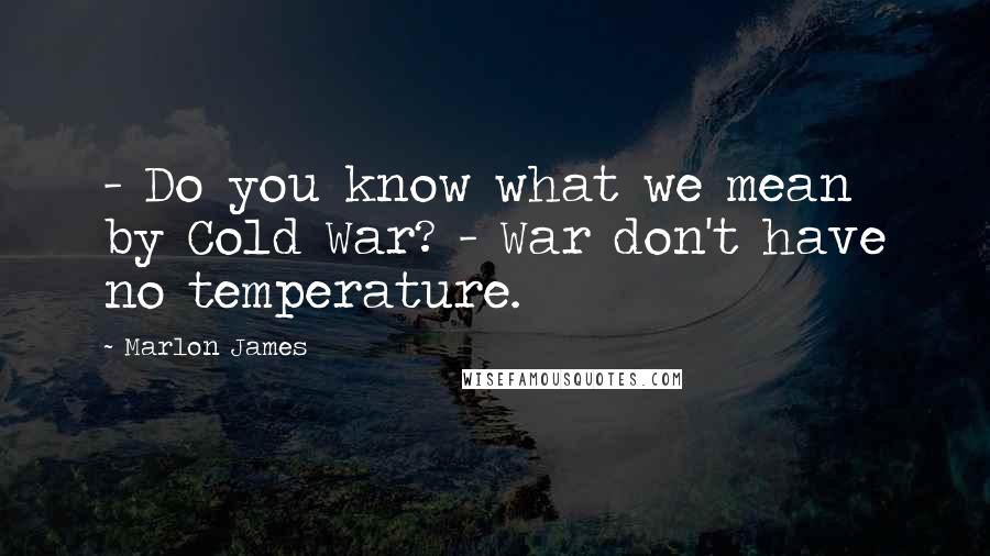 Marlon James Quotes: - Do you know what we mean by Cold War? - War don't have no temperature.