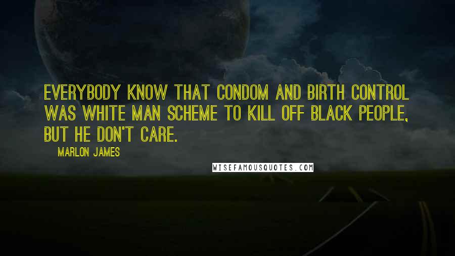 Marlon James Quotes: Everybody know that condom and birth control was white man scheme to kill off black people, but he don't care.