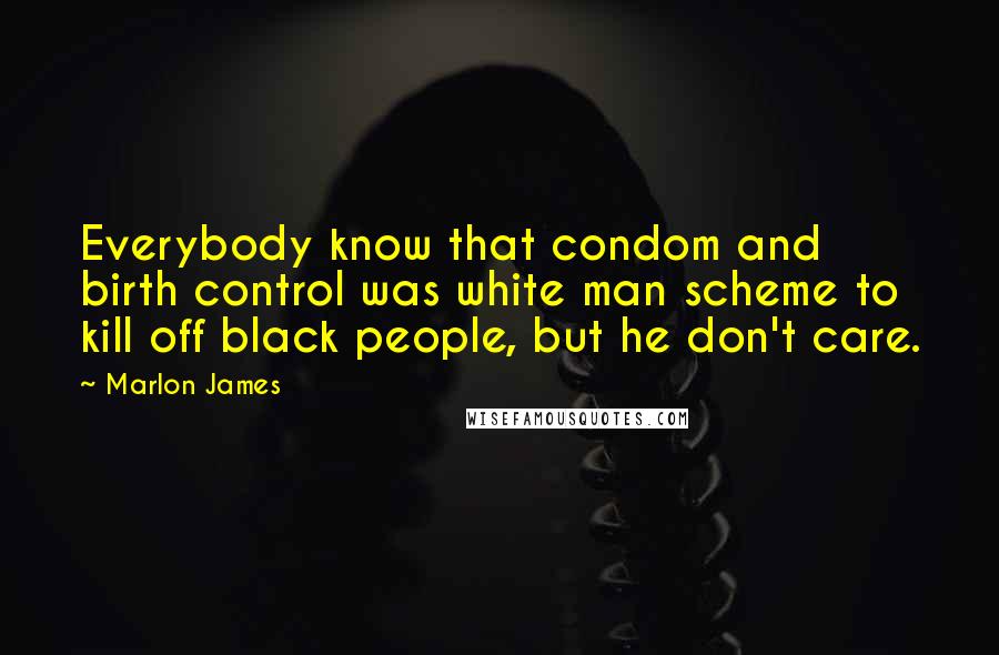 Marlon James Quotes: Everybody know that condom and birth control was white man scheme to kill off black people, but he don't care.