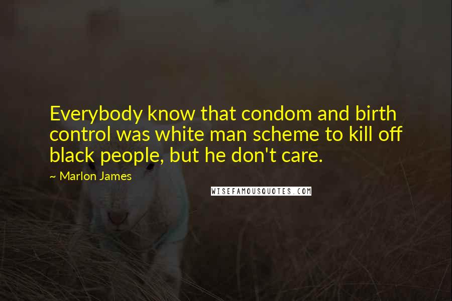 Marlon James Quotes: Everybody know that condom and birth control was white man scheme to kill off black people, but he don't care.