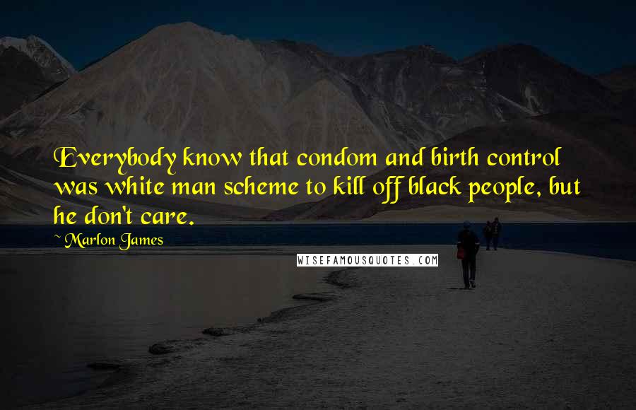 Marlon James Quotes: Everybody know that condom and birth control was white man scheme to kill off black people, but he don't care.