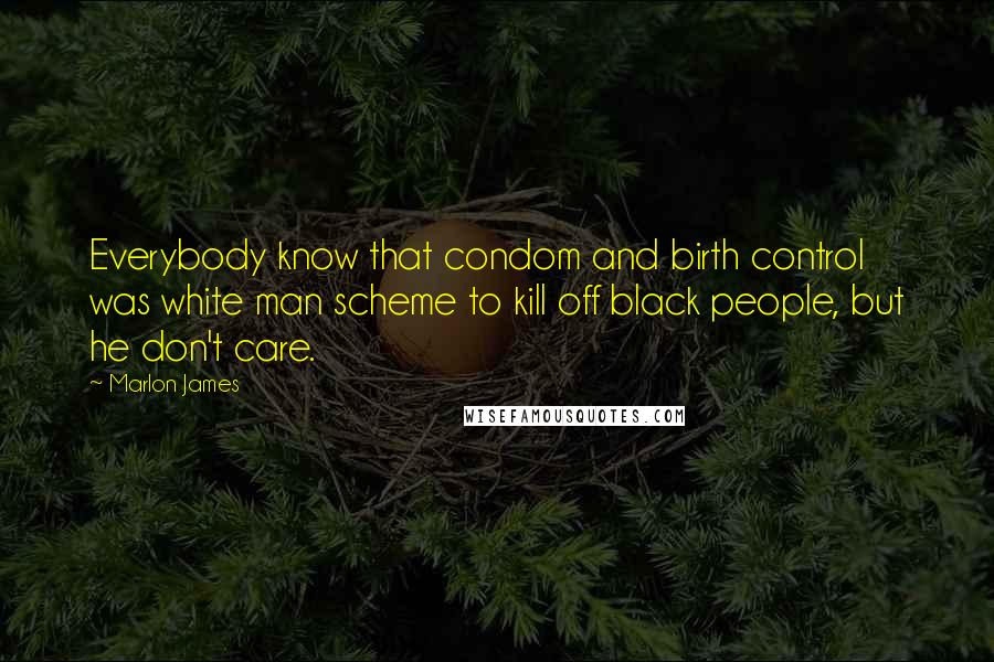 Marlon James Quotes: Everybody know that condom and birth control was white man scheme to kill off black people, but he don't care.