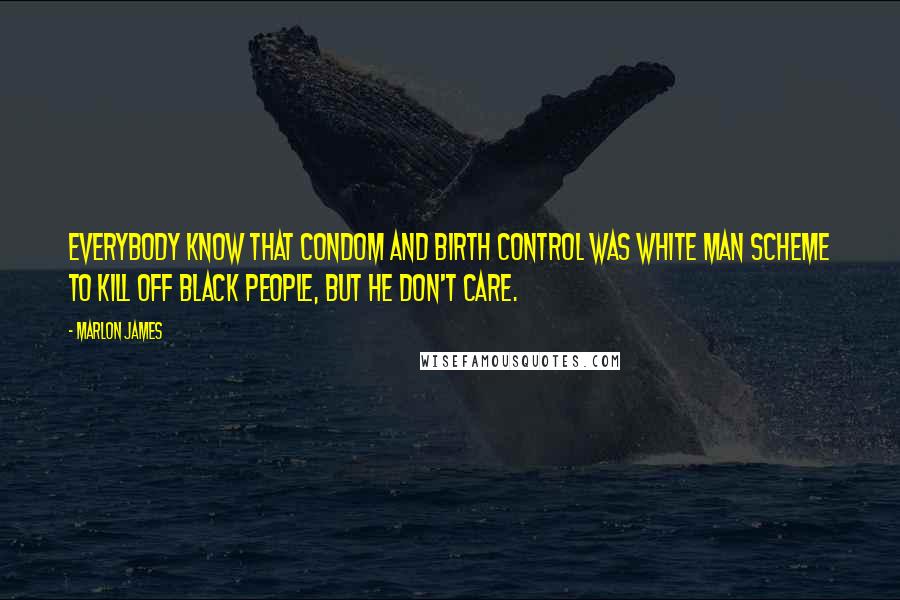 Marlon James Quotes: Everybody know that condom and birth control was white man scheme to kill off black people, but he don't care.