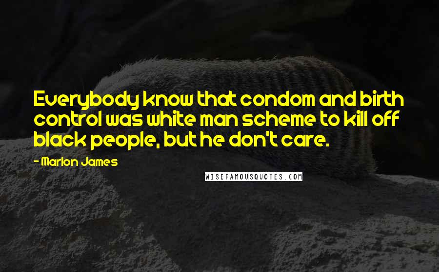 Marlon James Quotes: Everybody know that condom and birth control was white man scheme to kill off black people, but he don't care.