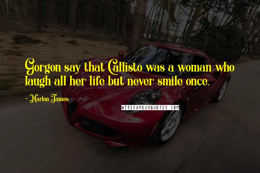 Marlon James Quotes: Gorgon say that Callisto was a woman who laugh all her life but never smile once.