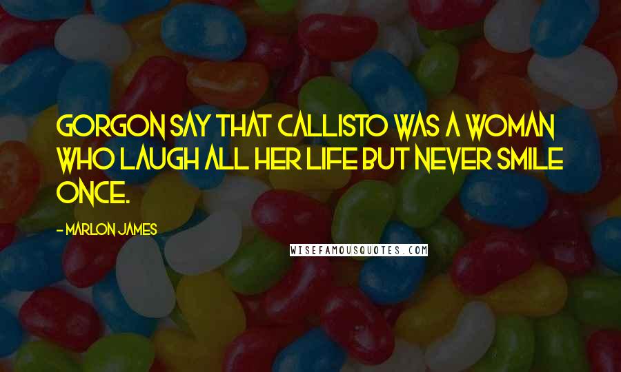 Marlon James Quotes: Gorgon say that Callisto was a woman who laugh all her life but never smile once.