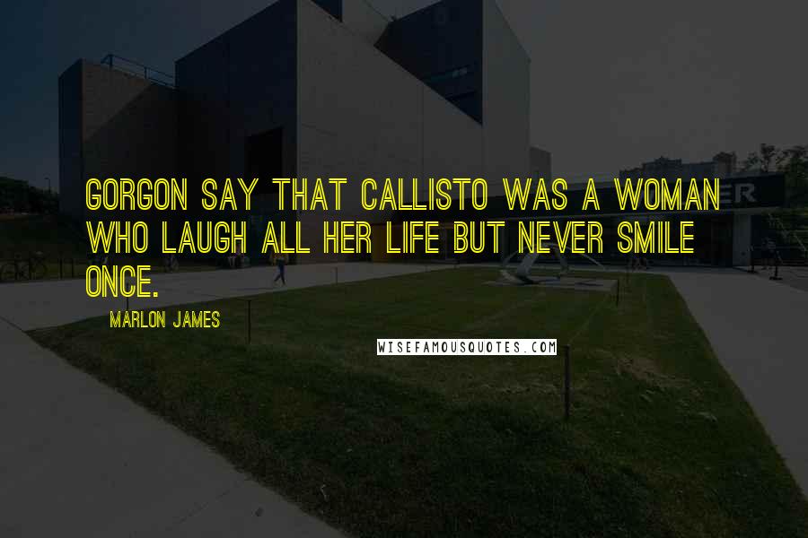 Marlon James Quotes: Gorgon say that Callisto was a woman who laugh all her life but never smile once.