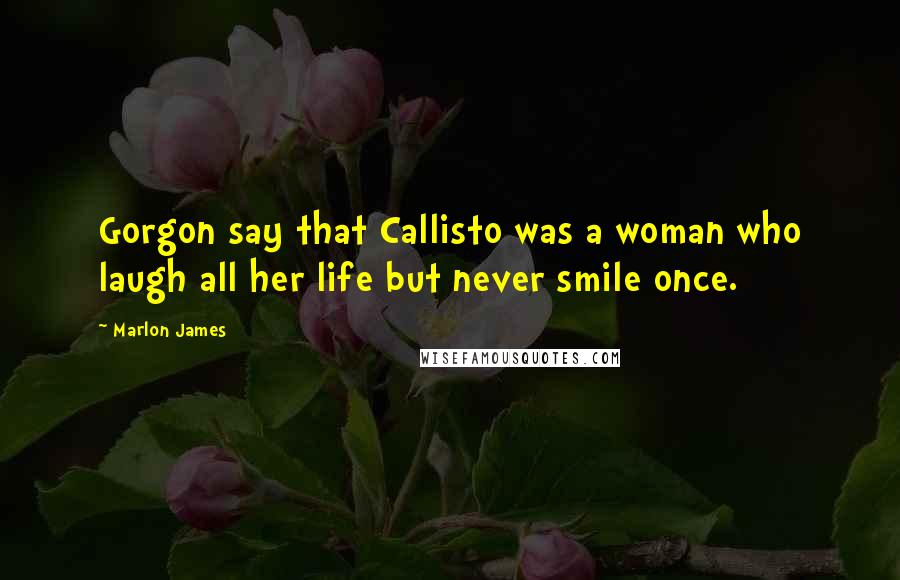 Marlon James Quotes: Gorgon say that Callisto was a woman who laugh all her life but never smile once.