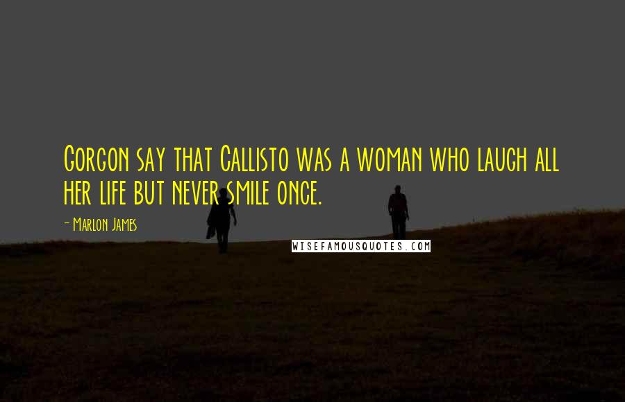 Marlon James Quotes: Gorgon say that Callisto was a woman who laugh all her life but never smile once.