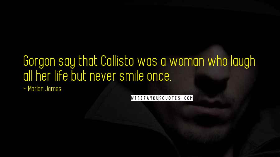 Marlon James Quotes: Gorgon say that Callisto was a woman who laugh all her life but never smile once.