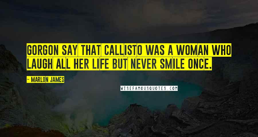 Marlon James Quotes: Gorgon say that Callisto was a woman who laugh all her life but never smile once.