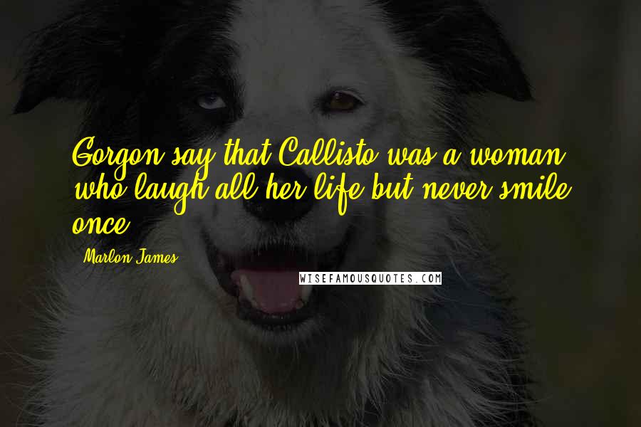 Marlon James Quotes: Gorgon say that Callisto was a woman who laugh all her life but never smile once.