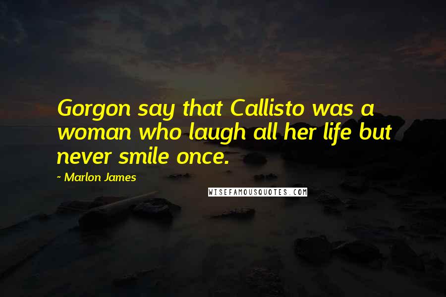 Marlon James Quotes: Gorgon say that Callisto was a woman who laugh all her life but never smile once.
