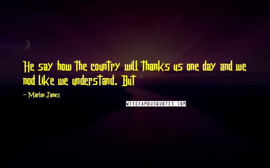 Marlon James Quotes: He say how the country will thanks us one day and we nod like we understand. But