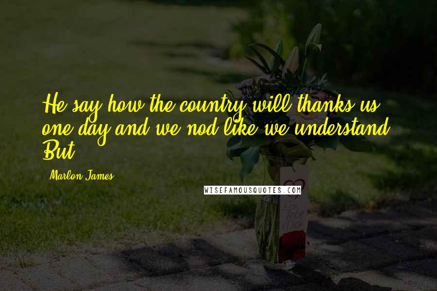 Marlon James Quotes: He say how the country will thanks us one day and we nod like we understand. But