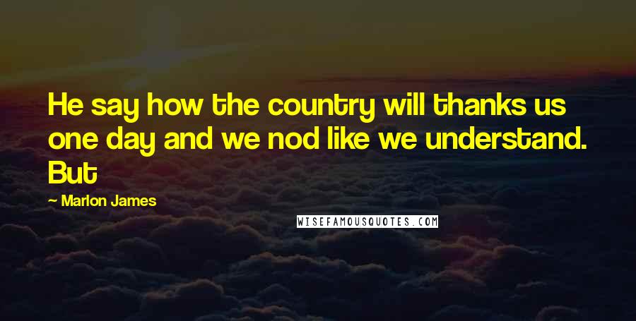 Marlon James Quotes: He say how the country will thanks us one day and we nod like we understand. But