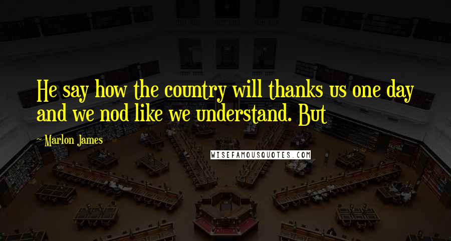 Marlon James Quotes: He say how the country will thanks us one day and we nod like we understand. But