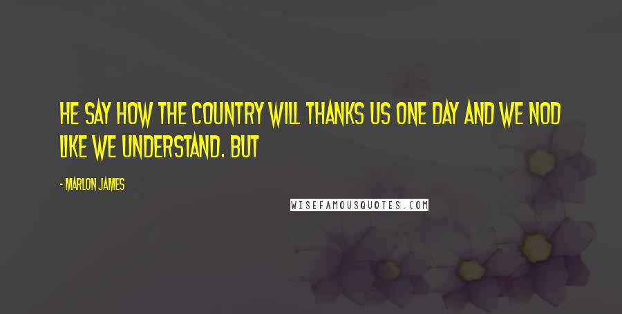 Marlon James Quotes: He say how the country will thanks us one day and we nod like we understand. But