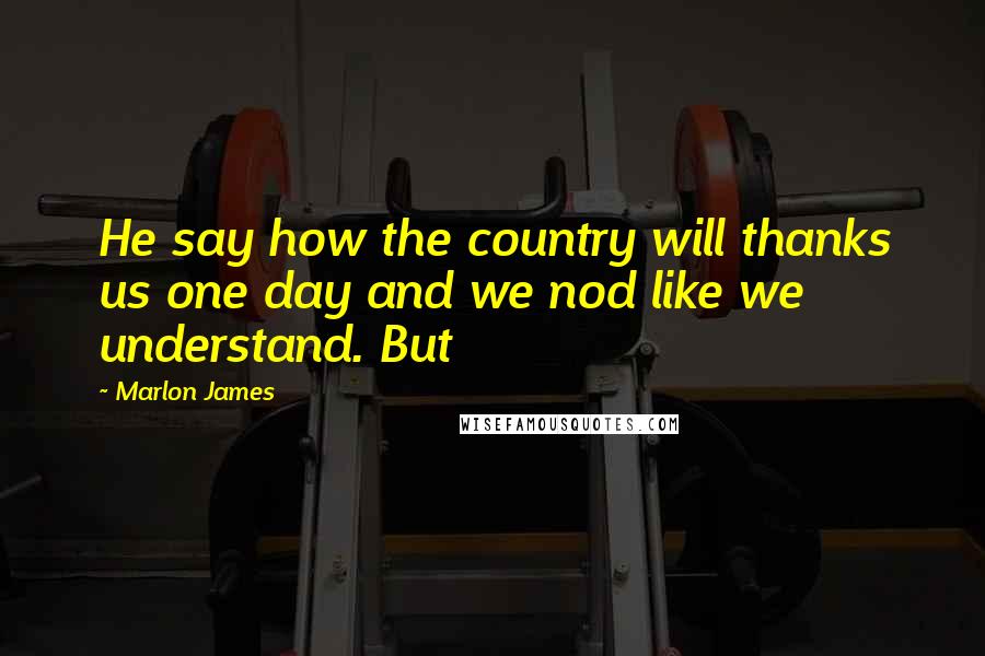 Marlon James Quotes: He say how the country will thanks us one day and we nod like we understand. But