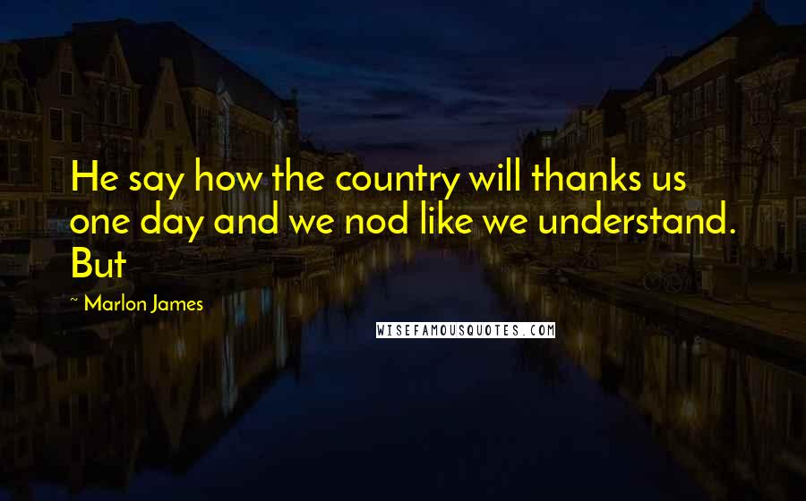 Marlon James Quotes: He say how the country will thanks us one day and we nod like we understand. But
