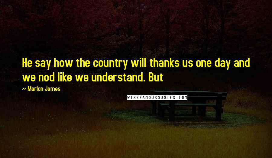 Marlon James Quotes: He say how the country will thanks us one day and we nod like we understand. But