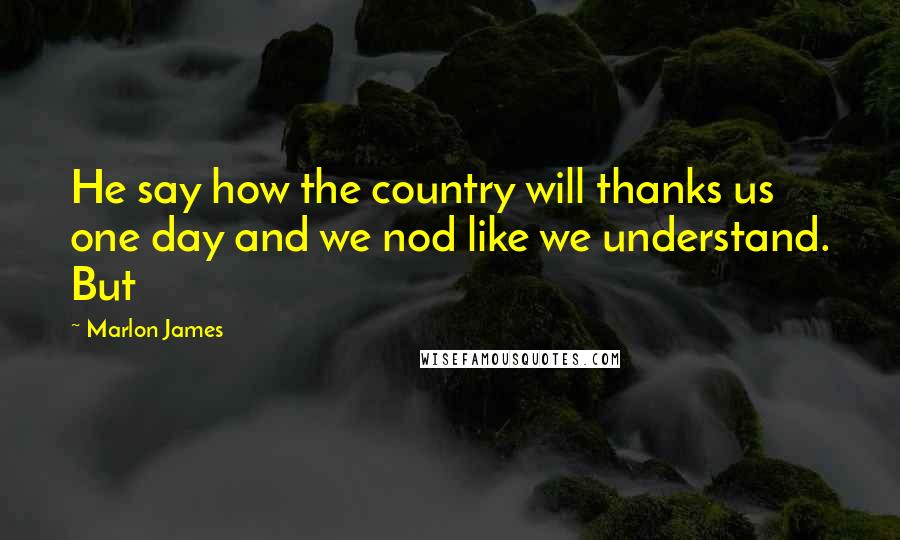 Marlon James Quotes: He say how the country will thanks us one day and we nod like we understand. But