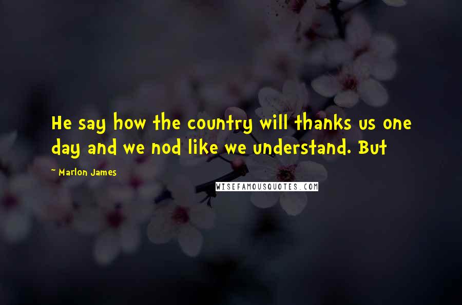 Marlon James Quotes: He say how the country will thanks us one day and we nod like we understand. But